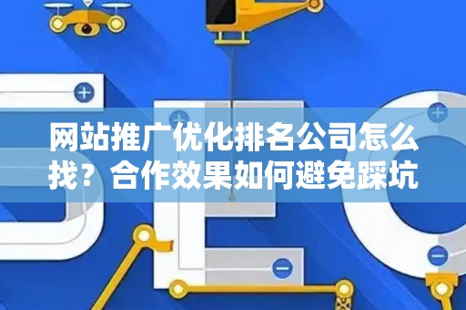 网站推广优化排名公司怎么找？合作效果如何避免踩坑？