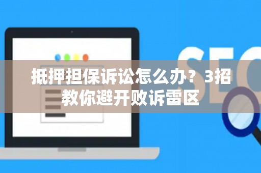 抵押担保诉讼怎么办？3招教你避开败诉雷区